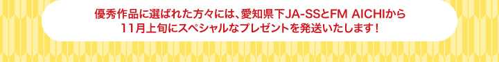 優秀作品に選ばれた方々には、愛知県下JA-SSとFM AICHIから11月上旬にスペシャルなプレゼントを発送いたします！