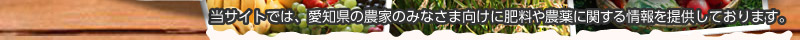 当サイトでは、愛知県の農家のみなさま向けに肥料や農薬に関する情報を提供しております。