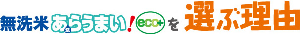 無洗米あらうまい！eco+が選ばれる理由