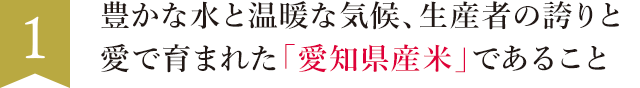 1. 豊かな水と温暖な気候、生産者の誇りと愛で育まれた「愛知県産米」であること