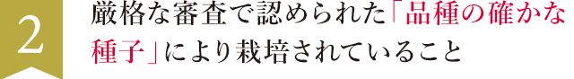 2. 厳格な審査で認められた「品種の確かな種子」により栽培されていること