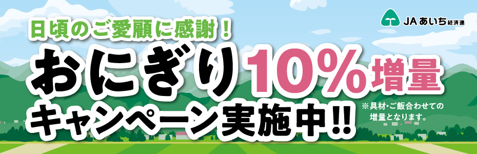 日頃のご愛顧に感謝！おにぎり10%増量キャンペーン実施中!! ※具材・ご飯合わせての増量となります。　JAあいち経済連