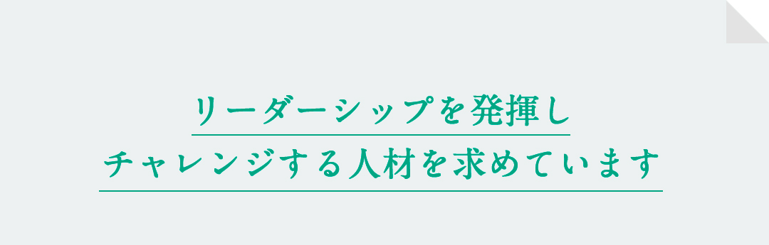 リーダーシップを発揮しチャレンジする人材を求めています